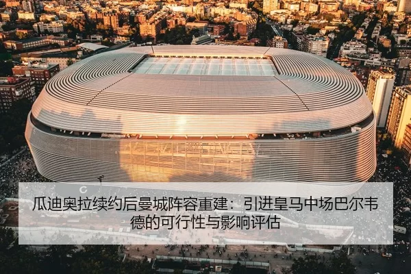 瓜迪奥拉续约后曼城阵容重建：引进皇马中场巴尔韦德的可行性与影响评估
