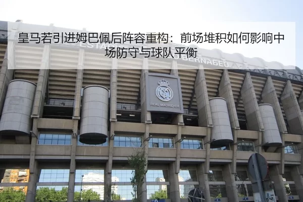 皇马若引进姆巴佩后阵容重构：前场堆积如何影响中场防守与球队平衡
