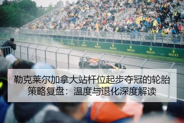 勒克莱尔加拿大站杆位起步夺冠的轮胎策略复盘：温度与退化深度解读