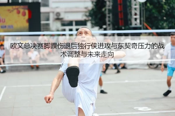 欧文总决赛脚踝伤退后独行侠进攻与东契奇压力的战术调整与未来走向