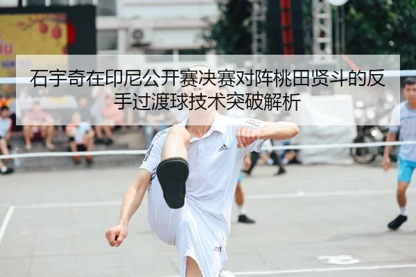 石宇奇在印尼公开赛决赛对阵桃田贤斗的反手过渡球技术突破解析