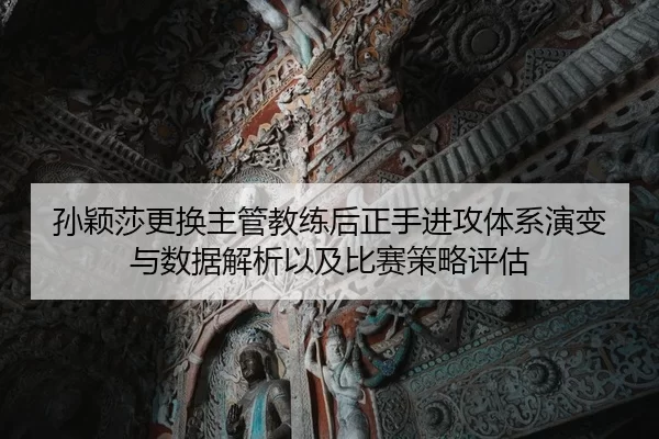 孙颖莎更换主管教练后正手进攻体系演变与数据解析以及比赛策略评估