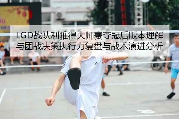 zhan-dui-li-ya-de-da-shi-sai-duo-guan-hou-ban-ben-li-jie-yu-tuan-zhan-jue-ce-zhi-xing-li-fu-pan-yu-zhan-shu-yan-jin-fen-2-508.jpg