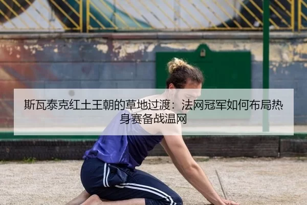 斯瓦泰克红土王朝的草地过渡：法网冠军如何布局热身赛备战温网