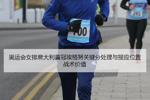 奥运会女排意大利首冠埃格努关键分处理与接应位置战术价值