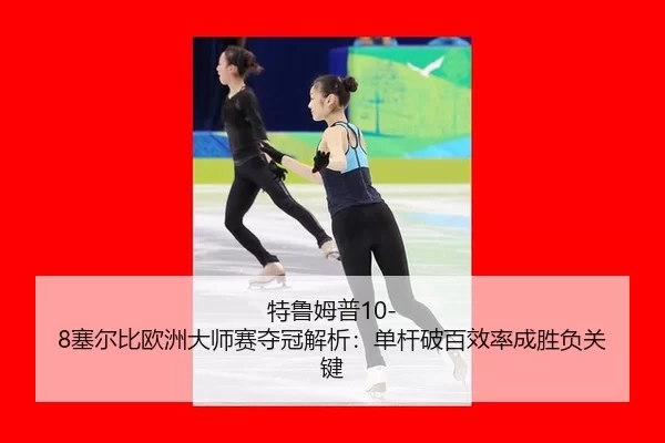 特鲁姆普10-8塞尔比欧洲大师赛夺冠解析：单杆破百效率成胜负关键